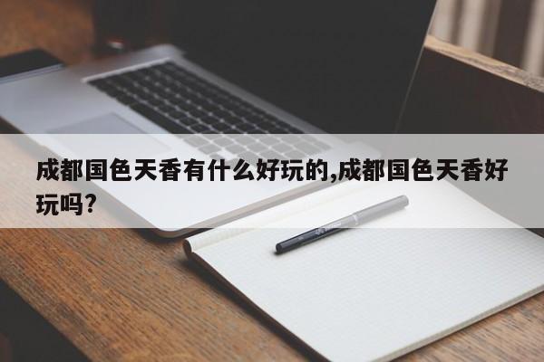 成都国色天香有什么好玩的,成都国色天香好玩吗?