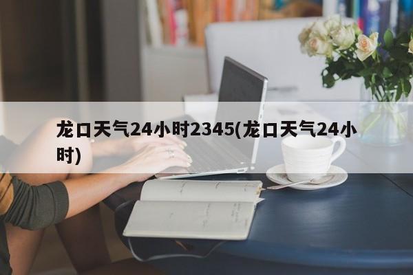 龙口天气24小时2345(龙口天气24小时)