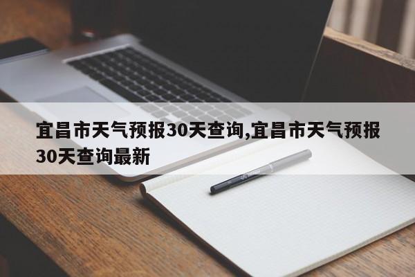 宜昌市天气预报30天查询,宜昌市天气预报30天查询最新 第1张