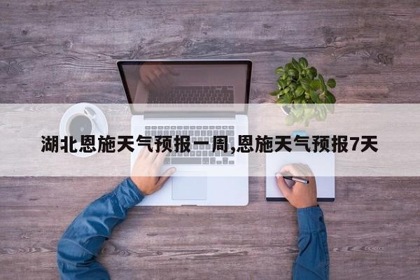 湖北恩施天气预报一周,恩施天气预报7天 第1张