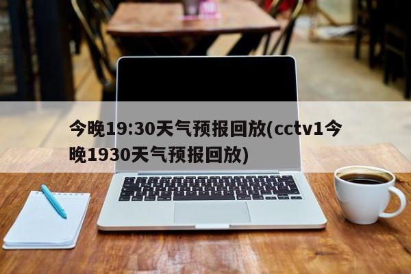 今晚19:30天气预报回放(cctv1今晚1930天气预报回放)