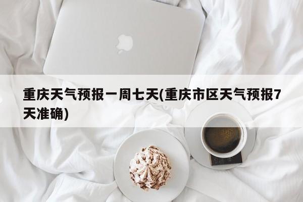 重庆天气预报一周七天(重庆市区天气预报7天准确) 第1张
