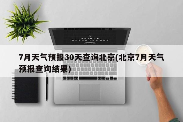7月天气预报30天查询北京(北京7月天气预报查询结果)