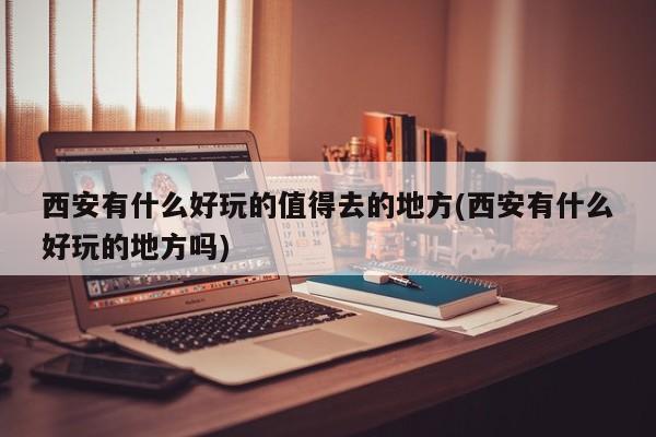 西安有什么好玩的值得去的地方(西安有什么好玩的地方吗)
