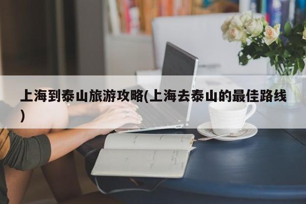 上海到泰山旅游攻略(上海去泰山的最佳路线)