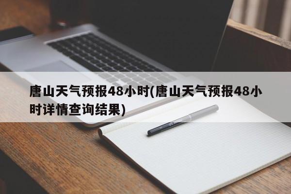 唐山天气预报48小时(唐山天气预报48小时详情查询结果)