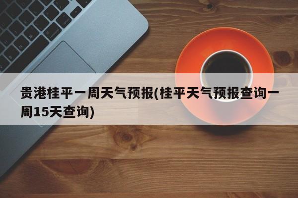 贵港桂平一周天气预报(桂平天气预报查询一周15天查询) 第1张