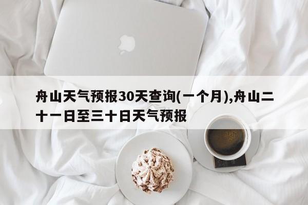 舟山天气预报30天查询(一个月),舟山二十一日至三十日天气预报 第1张