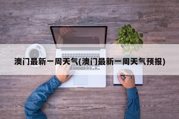 澳门最新一周天气(澳门最新一周天气预报) 第1张
