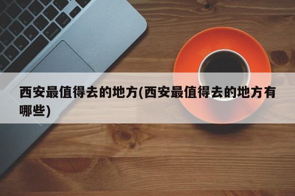 西安最值得去的地方(西安最值得去的地方有哪些)