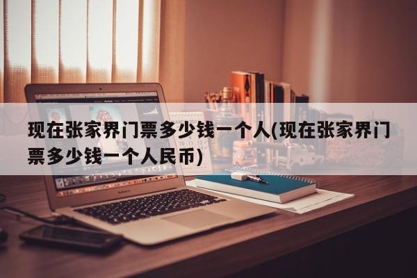 现在张家界门票多少钱一个人(现在张家界门票多少钱一个人民币)
