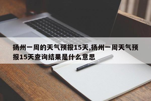 扬州一周的天气预报15天,扬州一周天气预报15天查询结果是什么意思 第1张