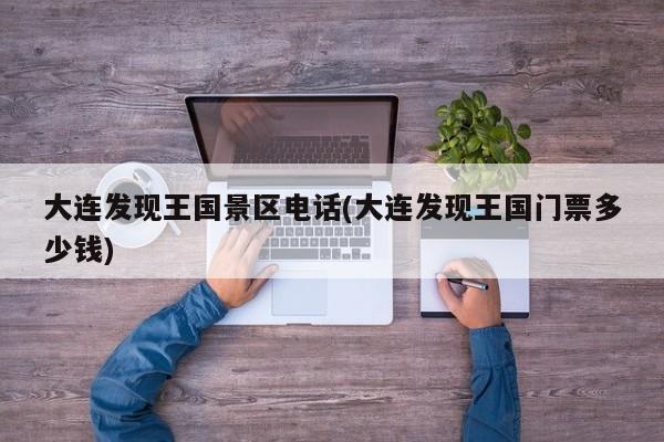大连发现王国景区电话(大连发现王国门票多少钱)