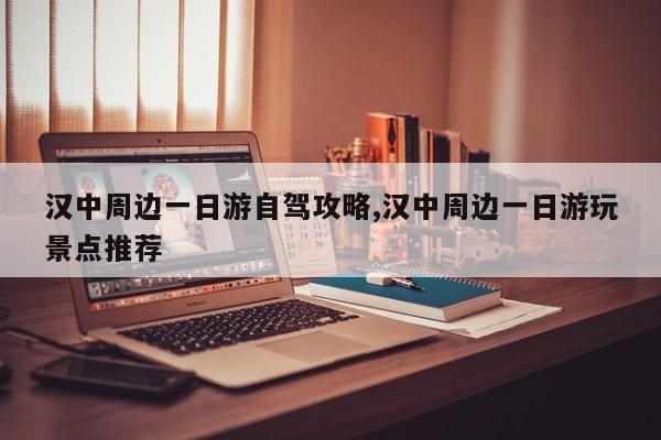 汉中周边一日游自驾攻略,汉中周边一日游玩景点推荐