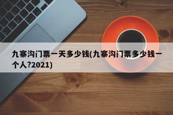 九寨沟门票一天多少钱(九寨沟门票多少钱一个人?2021)