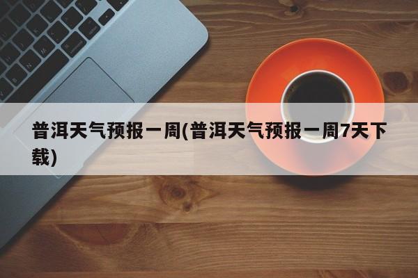 普洱天气预报一周(普洱天气预报一周7天下载) 第1张