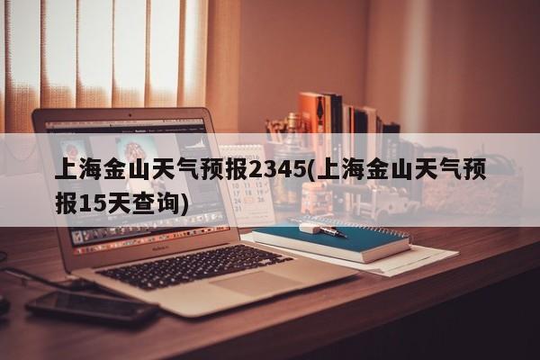 上海金山天气预报2345(上海金山天气预报15天查询) 第1张