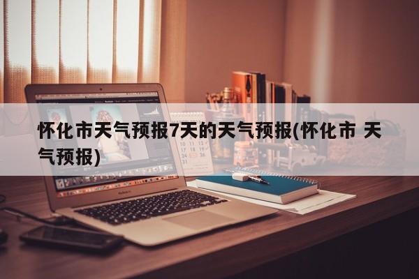 怀化市天气预报7天的天气预报(怀化市 天气预报) 第1张