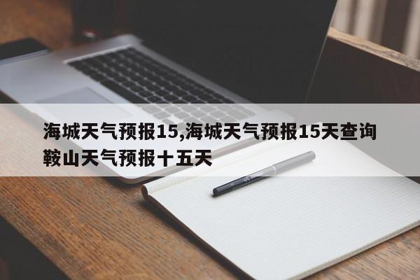 海城天气预报15,海城天气预报15天查询鞍山天气预报十五天