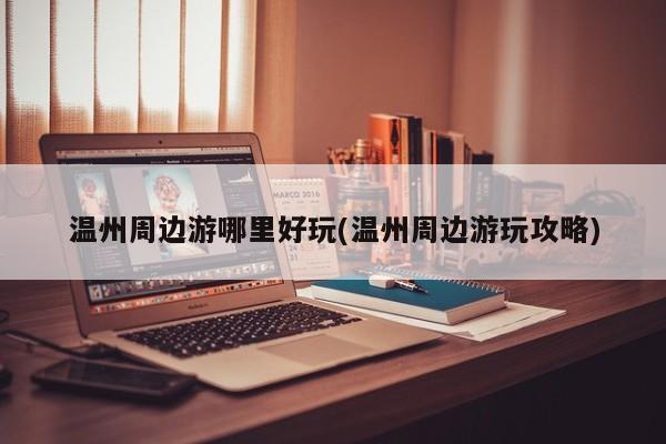 温州周边游哪里好玩(温州周边游玩攻略) 第1张