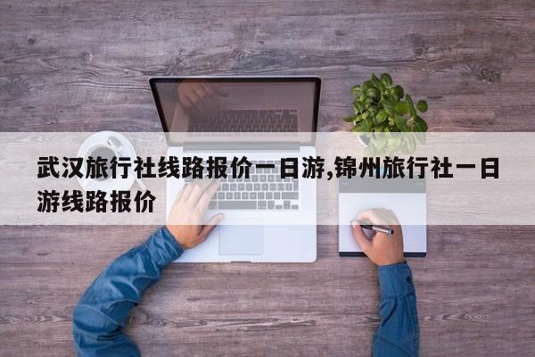 武汉旅行社线路报价一日游,锦州旅行社一日游线路报价