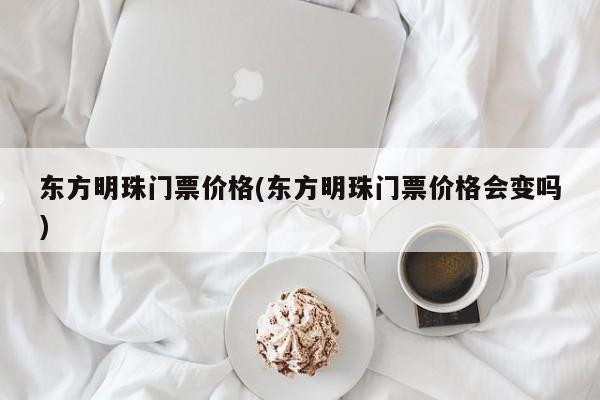 东方明珠门票价格(东方明珠门票价格会变吗)