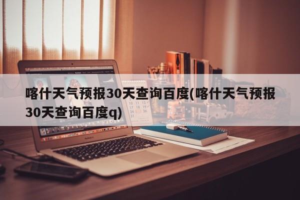 喀什天气预报30天查询百度(喀什天气预报30天查询百度q) 第1张