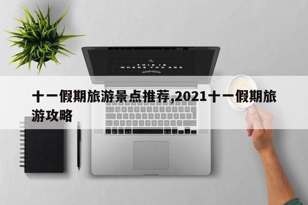 十一假期旅游景点推荐,2021十一假期旅游攻略