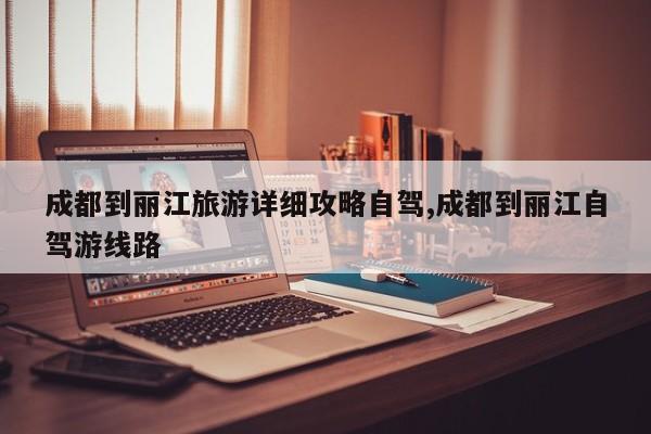 成都到丽江旅游详细攻略自驾,成都到丽江自驾游线路