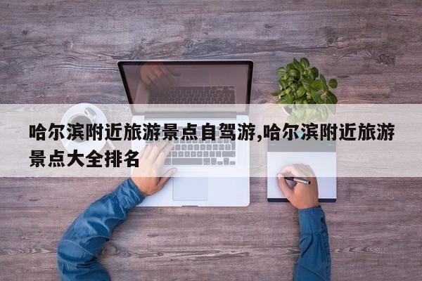 哈尔滨附近旅游景点自驾游,哈尔滨附近旅游景点大全排名