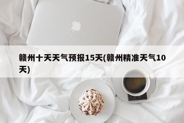 赣州十天天气预报15天(赣州精准天气10天) 第1张