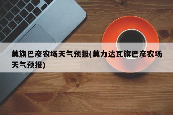 莫旗巴彦农场天气预报(莫力达瓦旗巴彦农场天气预报) 第1张