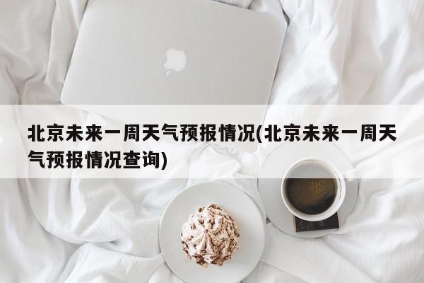 北京未来一周天气预报情况(北京未来一周天气预报情况查询) 第1张