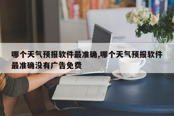 哪个天气预报软件最准确,哪个天气预报软件最准确没有广告免费
