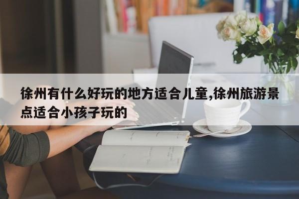 徐州有什么好玩的地方适合儿童,徐州旅游景点适合小孩子玩的