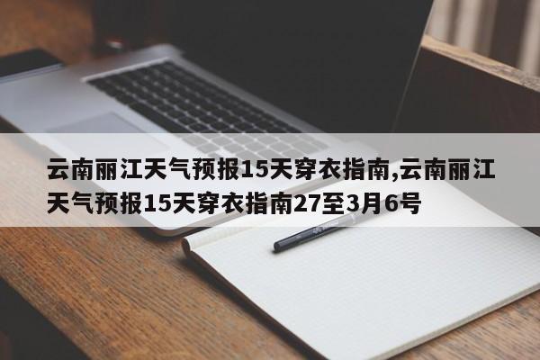 云南丽江天气预报15天穿衣指南,云南丽江天气预报15天穿衣指南27至3月6号 第1张