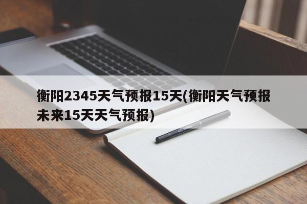 衡阳2345天气预报15天(衡阳天气预报未来15天天气预报) 第1张