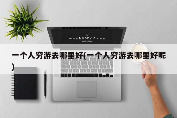 一个人穷游去哪里好(一个人穷游去哪里好呢)
