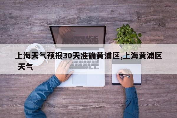 上海天气预报30天准确黄浦区,上海黄浦区 天气 第1张