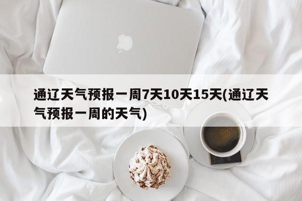 通辽天气预报一周7天10天15天(通辽天气预报一周的天气) 第1张