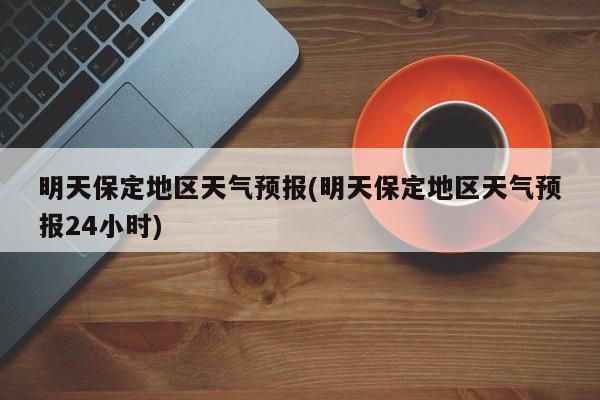 明天保定地区天气预报(明天保定地区天气预报24小时) 第1张