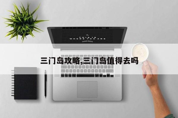 三门岛攻略,三门岛值得去吗