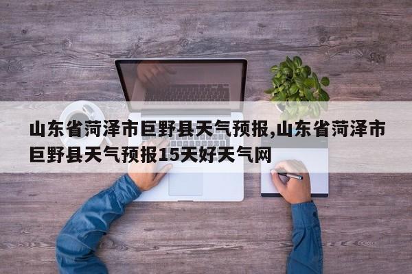 山东省菏泽市巨野县天气预报,山东省菏泽市巨野县天气预报15天好天气网