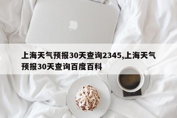 上海天气预报30天查询2345,上海天气预报30天查询百度百科
