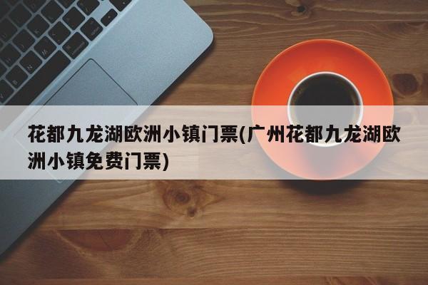 花都九龙湖欧洲小镇门票(广州花都九龙湖欧洲小镇免费门票) 第1张