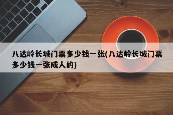 八达岭长城门票多少钱一张(八达岭长城门票多少钱一张成人的) 第1张