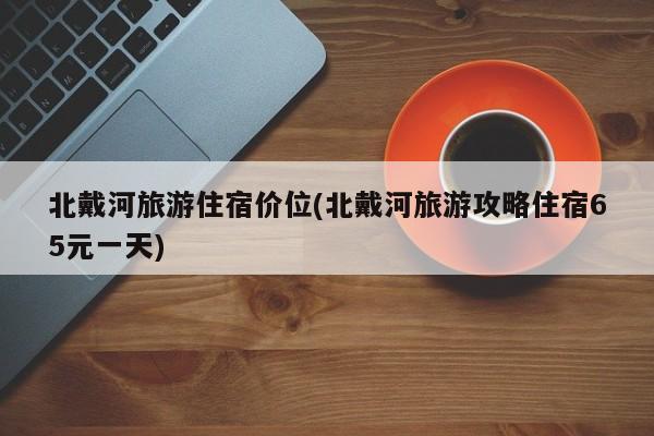 北戴河旅游住宿价位(北戴河旅游攻略住宿65元一天) 第1张