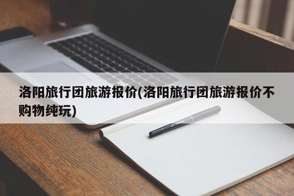 洛阳旅行团旅游报价(洛阳旅行团旅游报价不购物纯玩) 第1张
