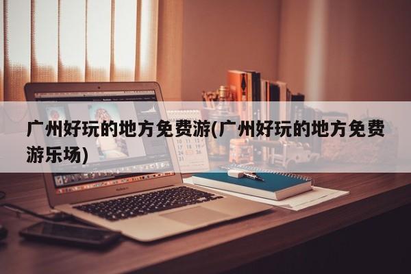 广州好玩的地方免费游(广州好玩的地方免费游乐场) 第1张