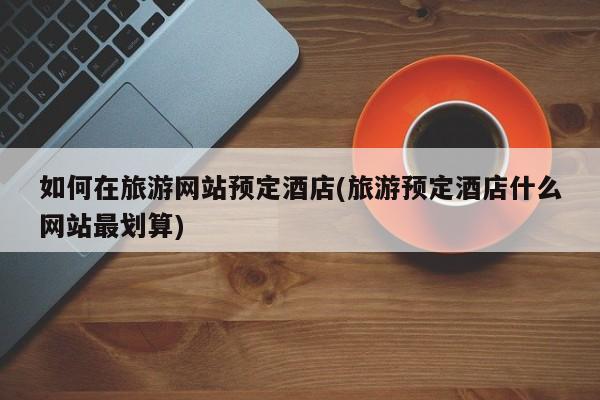 如何在旅游网站预定酒店(旅游预定酒店什么网站最划算) 第1张